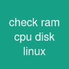 check ram cpu disk linux