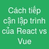 Cách tiếp cận lập trình của React vs Vue