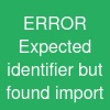 ERROR: Expected identifier but found "import"