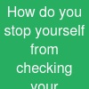How do you stop yourself from checking your accounts?