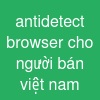 antidetect browser cho người bán việt nam