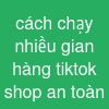 cách chạy nhiều gian hàng tiktok shop an toàn
