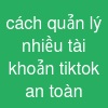 cách quản lý nhiều tài khoản tiktok an toàn