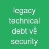 legacy technical debt về security