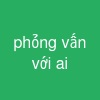 phỏng vấn với ai
