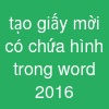 tạo giấy mời có chứa hình trong word 2016
