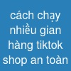 cách chạy nhiều gian hàng tiktok shop an toàn