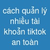 cách quản lý nhiều tài khoản tiktok an toàn