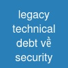 legacy technical debt về security