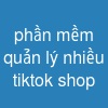 phần mềm quản lý nhiều tiktok shop