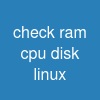 check ram cpu disk linux
