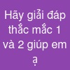 Hãy giải đáp thắc mắc 1 và 2 giúp em ạ.