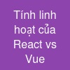 Tính linh hoạt của React vs Vue