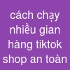 cách chạy nhiều gian hàng tiktok shop an toàn