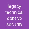legacy technical debt về security
