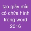 tạo giấy mời có chứa hình trong word 2016