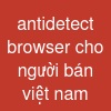 antidetect browser cho người bán việt nam