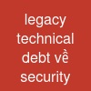 legacy technical debt về security