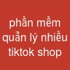 phần mềm quản lý nhiều tiktok shop