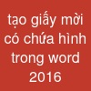 tạo giấy mời có chứa hình trong word 2016