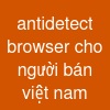 antidetect browser cho người bán việt nam