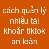 cách quản lý nhiều tài khoản tiktok an toàn