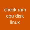 check ram cpu disk linux