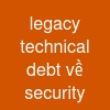 legacy technical debt về security