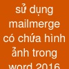 sử dụng mailmerge có chứa hình ảnh trong word 2016