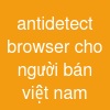 antidetect browser cho người bán việt nam