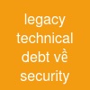 legacy technical debt về security