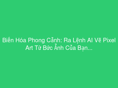 Biến Hóa Phong Cảnh: Ra Lệnh AI Vẽ Pixel Art Từ Bức Ảnh Của Bạn