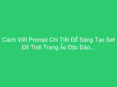 Cách Viết Prompt Chi Tiết Để Sáng Tạo Set Đồ Thời Trang Ảo Độc Đáo Cho Nhân Vật Metaverse