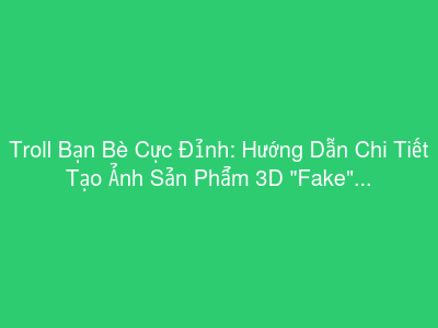 Troll Bạn Bè Cực Đỉnh: Hướng Dẫn Chi Tiết Tạo Ảnh Sản Phẩm 3D "Fake" Siêu Thật