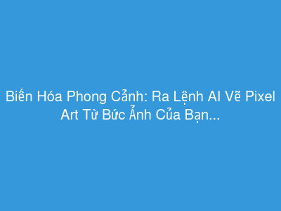 Biến Hóa Phong Cảnh: Ra Lệnh AI Vẽ Pixel Art Từ Bức Ảnh Của Bạn