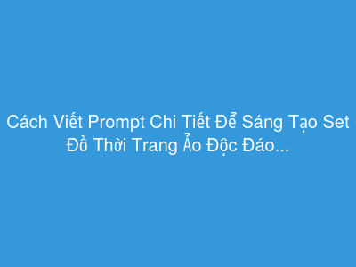 Cách Viết Prompt Chi Tiết Để Sáng Tạo Set Đồ Thời Trang Ảo Độc Đáo Cho Nhân Vật Metaverse