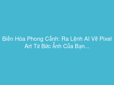 Biến Hóa Phong Cảnh: Ra Lệnh AI Vẽ Pixel Art Từ Bức Ảnh Của Bạn