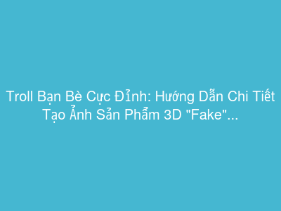 Troll Bạn Bè Cực Đỉnh: Hướng Dẫn Chi Tiết Tạo Ảnh Sản Phẩm 3D "Fake" Siêu Thật