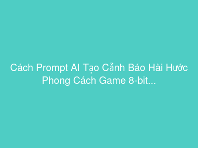Cách Prompt AI Tạo Cảnh Báo Hài Hước Phong Cách Game 8-bit
