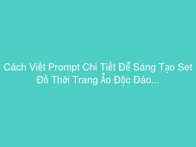Cách Viết Prompt Chi Tiết Để Sáng Tạo Set Đồ Thời Trang Ảo Độc Đáo Cho Nhân Vật Metaverse
