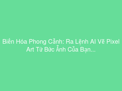 Biến Hóa Phong Cảnh: Ra Lệnh AI Vẽ Pixel Art Từ Bức Ảnh Của Bạn