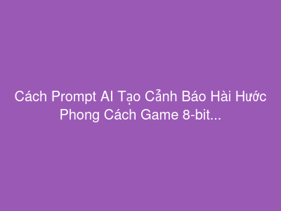 Cách Prompt AI Tạo Cảnh Báo Hài Hước Phong Cách Game 8-bit