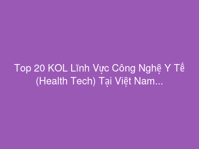 Top 20 KOL Lĩnh Vực Công Nghệ Y Tế (Health Tech) Tại Việt Nam