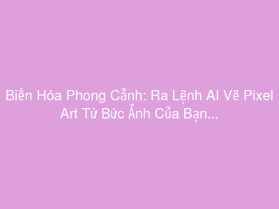 Biến Hóa Phong Cảnh: Ra Lệnh AI Vẽ Pixel Art Từ Bức Ảnh Của Bạn