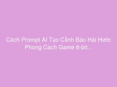 Cách Prompt AI Tạo Cảnh Báo Hài Hước Phong Cách Game 8-bit