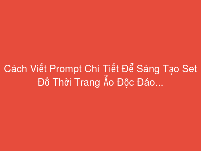 Cách Viết Prompt Chi Tiết Để Sáng Tạo Set Đồ Thời Trang Ảo Độc Đáo Cho Nhân Vật Metaverse
