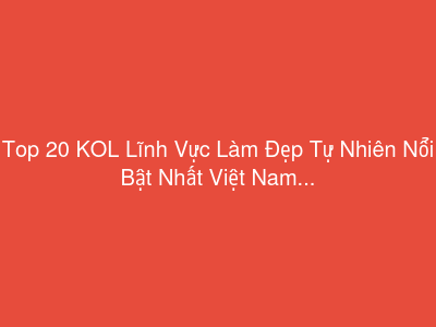 Top 20 KOL Lĩnh Vực Làm Đẹp Tự Nhiên Nổi Bật Nhất Việt Nam