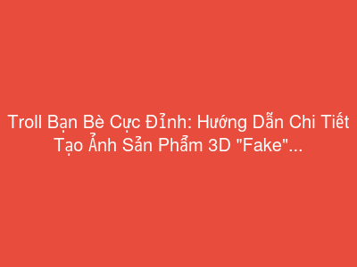Troll Bạn Bè Cực Đỉnh: Hướng Dẫn Chi Tiết Tạo Ảnh Sản Phẩm 3D "Fake" Siêu Thật