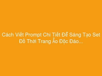 Cách Viết Prompt Chi Tiết Để Sáng Tạo Set Đồ Thời Trang Ảo Độc Đáo Cho Nhân Vật Metaverse