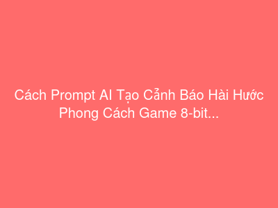 Cách Prompt AI Tạo Cảnh Báo Hài Hước Phong Cách Game 8-bit